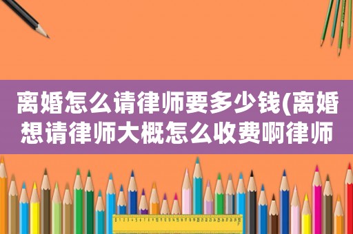 離婚怎么請律師要多少錢(離婚想請律師大概怎么收費啊律師費)
