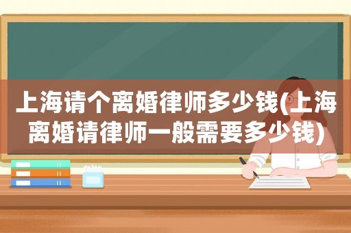 上海請個離婚律師多少錢(上海離婚請律師一般需要多少錢)