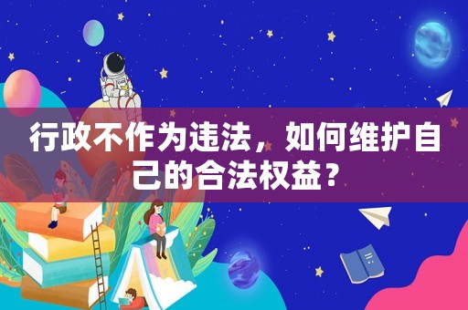 行政不作為違法，如何維護自己的合法權益？