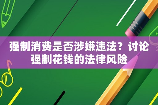 強(qiáng)制消費(fèi)是否涉嫌違法？討論強(qiáng)制花錢的法律風(fēng)險(xiǎn)