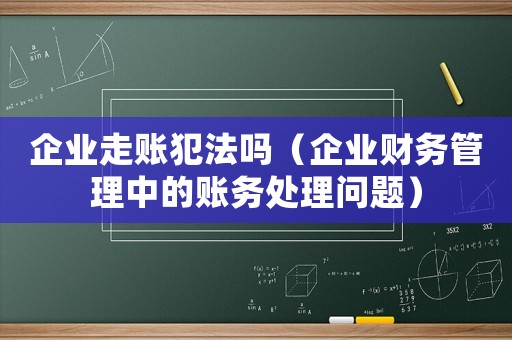 企業(yè)走賬犯法嗎（企業(yè)財(cái)務(wù)管理中的賬務(wù)處理問題）