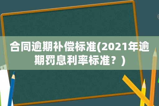 合同逾期補償標準(2021年逾期罰息利率標準？)