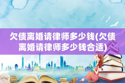 欠債離婚請律師多少錢(欠債離婚請律師多少錢合適)