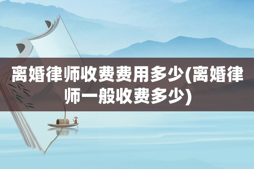 離婚律師收費(fèi)費(fèi)用多少(離婚律師一般收費(fèi)多少)