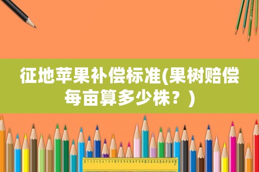 征地蘋果補償標準(果樹賠償每畝算多少株？)