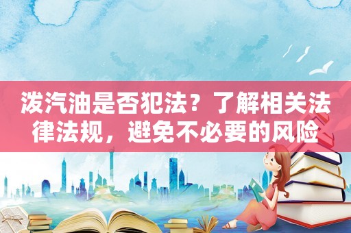 潑汽油是否犯法？了解相關法律法規，避免不必要的風險