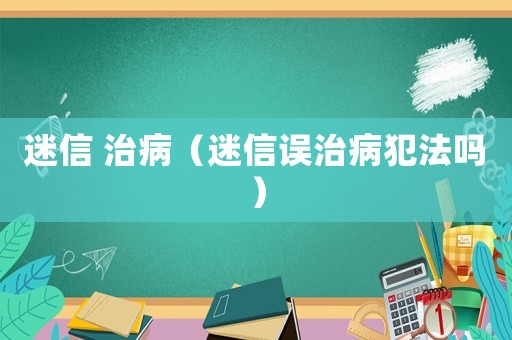 迷信 治病（迷信誤治病犯法嗎）
