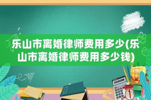 樂山市離婚律師費用多少(樂山市離婚律師費用多少錢)