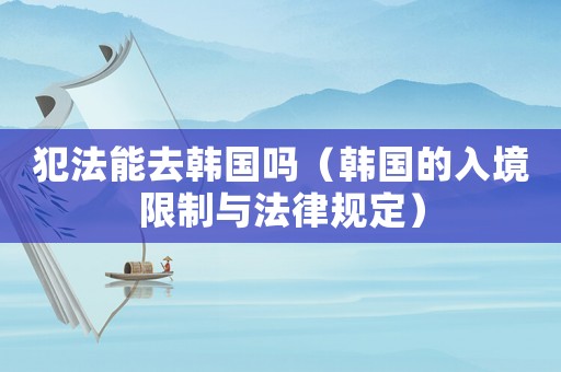 犯法能去韓國(guó)嗎（韓國(guó)的入境限制與法律規(guī)定）