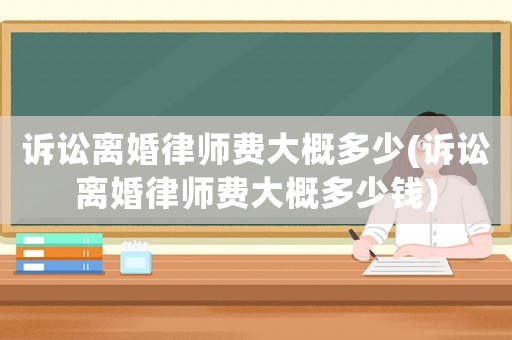 訴訟離婚律師費大概多少(訴訟離婚律師費大概多少錢)
