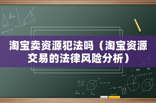 淘寶賣資源犯法嗎（淘寶資源交易的法律風(fēng)險分析）