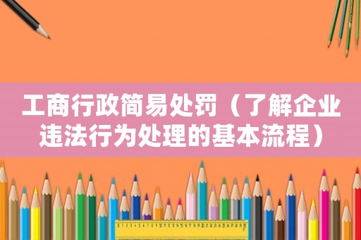 工商行政簡(jiǎn)易處罰（了解企業(yè)違法行為處理的基本流程）