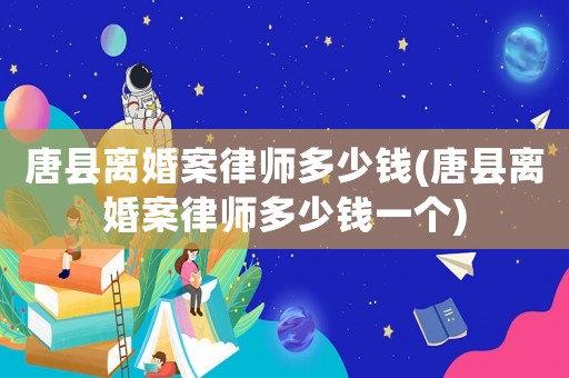 唐縣離婚案律師多少錢(唐縣離婚案律師多少錢一個)
