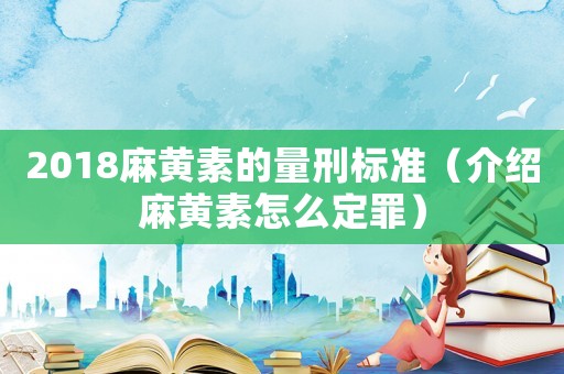 2018麻黃素的量刑標(biāo)準(zhǔn)（介紹麻黃素怎么定罪）