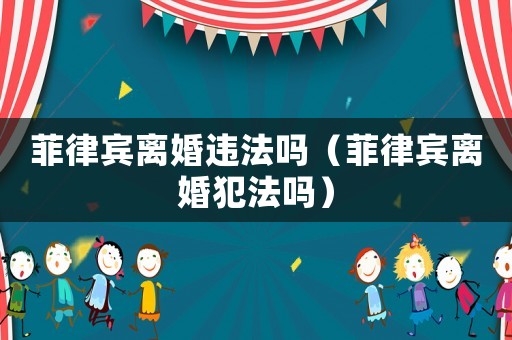 菲律賓離婚違法嗎（菲律賓離婚犯法嗎）