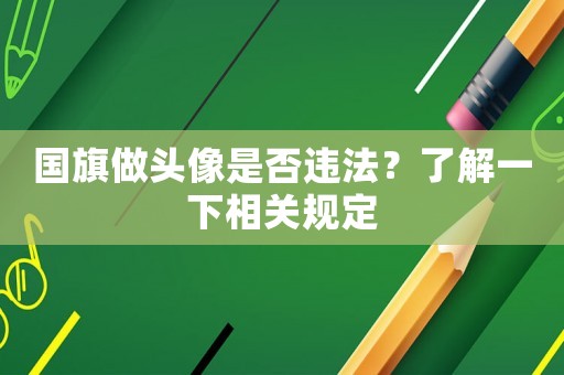 國旗做頭像是否違法？了解一下相關規定