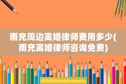 南充周邊離婚律師費用多少(南充離婚律師咨詢免費)