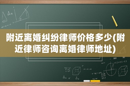 附近離婚糾紛律師價格多少(附近律師咨詢離婚律師地址)