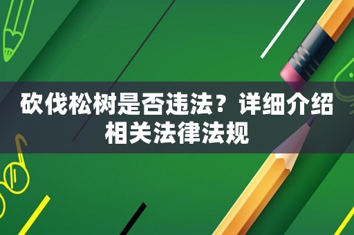 砍伐松樹是否違法？詳細介紹相關法律法規
