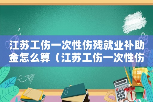 江蘇工傷一次性傷殘就業補助金怎么算（江蘇工傷一次性傷殘就業補助金）