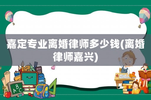 嘉定專業離婚律師多少錢(離婚律師嘉興)