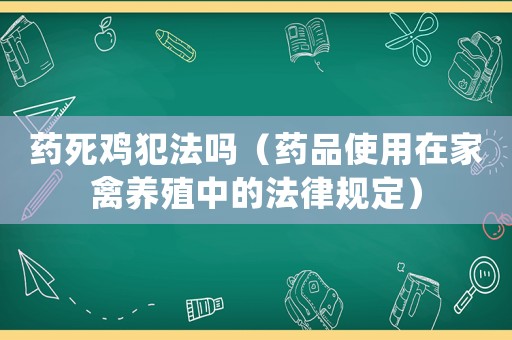 藥死雞犯法嗎（藥品使用在家禽養殖中的法律規定）