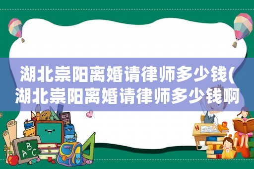 湖北崇陽(yáng)離婚請(qǐng)律師多少錢(qián)(湖北崇陽(yáng)離婚請(qǐng)律師多少錢(qián)啊)