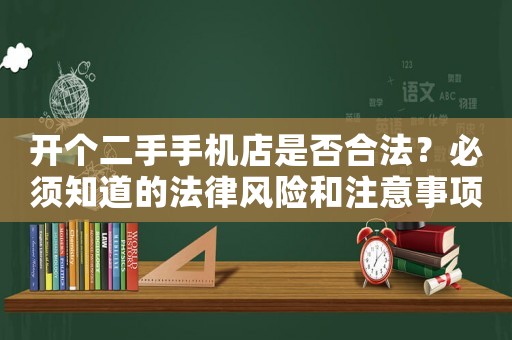 開個二手手機店是否合法？必須知道的法律風(fēng)險和注意事項