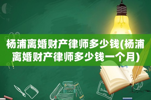 楊浦離婚財(cái)產(chǎn)律師多少錢(楊浦離婚財(cái)產(chǎn)律師多少錢一個(gè)月)