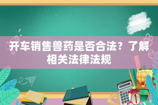 開車銷售獸藥是否合法？了解相關法律法規