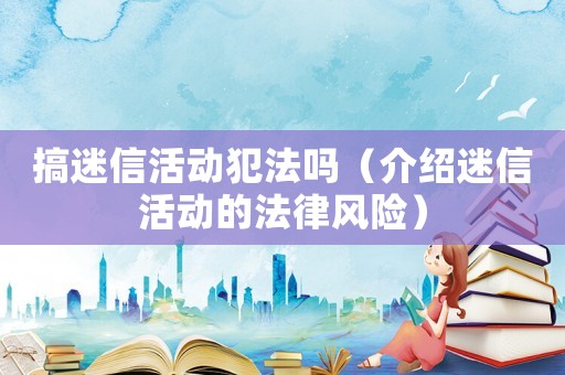 搞迷信活動犯法嗎（介紹迷信活動的法律風險）