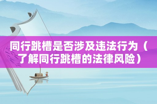 同行跳槽是否涉及違法行為（了解同行跳槽的法律風(fēng)險(xiǎn)）