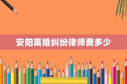 安陽離婚糾紛律師費多少