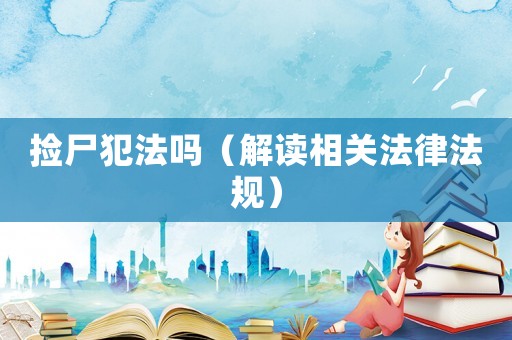 撿尸犯法嗎（解讀相關(guān)法律法規(guī)）