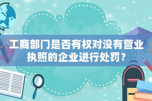 工商部門是否有權對沒有營業執照的企業進行處罰？