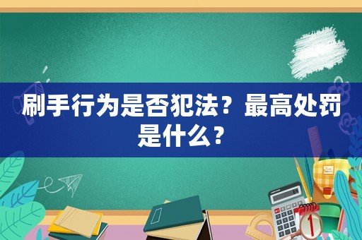 刷手行為是否犯法？最高處罰是什么？