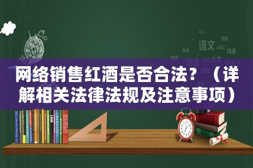 網(wǎng)絡(luò)銷(xiāo)售紅酒是否合法？（詳解相關(guān)法律法規(guī)及注意事項(xiàng)）
