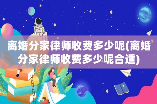 離婚分家律師收費多少呢(離婚分家律師收費多少呢合適)