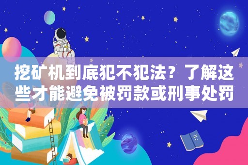 挖礦機(jī)到底犯不犯法？了解這些才能避免被罰款或刑事處罰