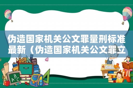偽造國家機(jī)關(guān)公文罪量刑標(biāo)準(zhǔn)最新（偽造國家機(jī)關(guān)公文罪立案標(biāo)準(zhǔn)）