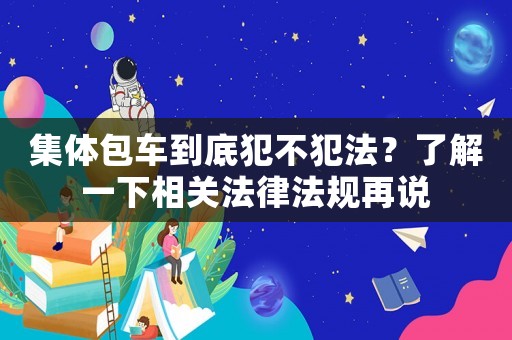 集體包車到底犯不犯法？了解一下相關法律法規再說
