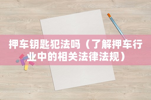 押車鑰匙犯法嗎（了解押車行業中的相關法律法規）
