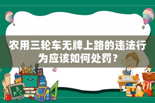 農用三輪車無牌上路的違法行為應該如何處罰？