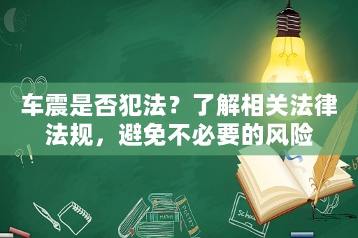 車震是否犯法？了解相關(guān)法律法規(guī)，避免不必要的風(fēng)險(xiǎn)
