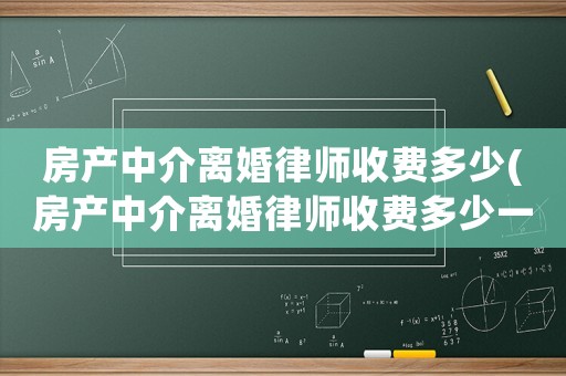 房產中介離婚律師收費多少(房產中介離婚律師收費多少一個月)
