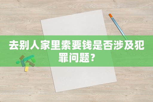 去別人家里索要錢是否涉及犯罪問題？