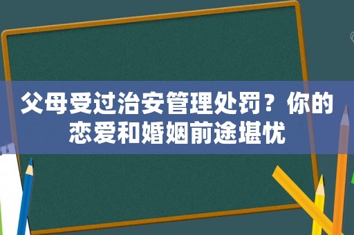 父母受過治安管理處罰？你的戀愛和婚姻前途堪憂
