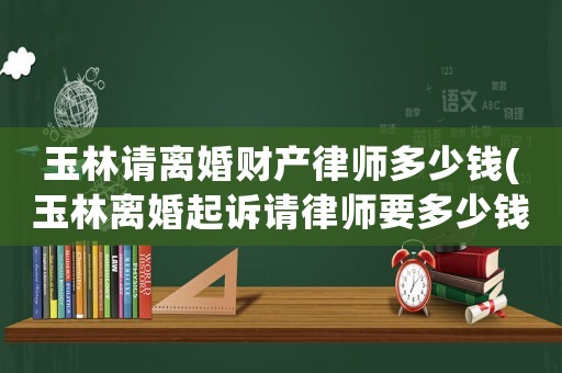 玉林請離婚財產律師多少錢(玉林離婚起訴請律師要多少錢)