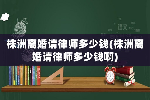 株洲離婚請律師多少錢(株洲離婚請律師多少錢啊)