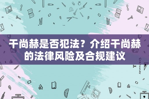 干尚赫是否犯法？介紹干尚赫的法律風險及合規建議